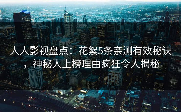 人人影视盘点：花絮5条亲测有效秘诀，神秘人上榜理由疯狂令人揭秘
