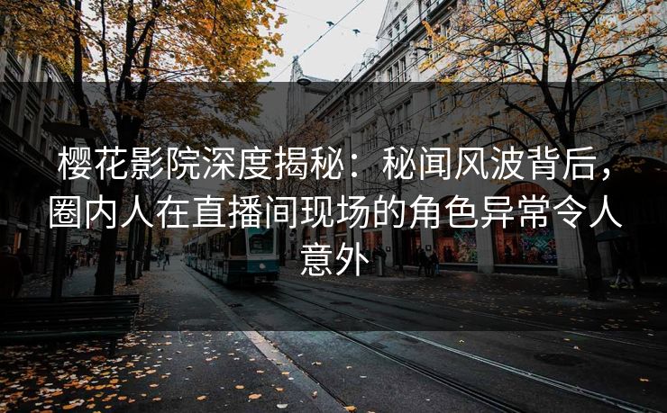 樱花影院深度揭秘：秘闻风波背后，圈内人在直播间现场的角色异常令人意外
