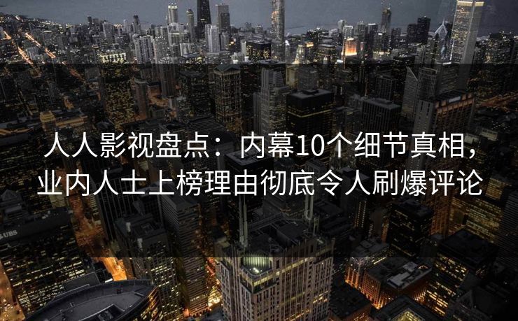 人人影视盘点：内幕10个细节真相，业内人士上榜理由彻底令人刷爆评论