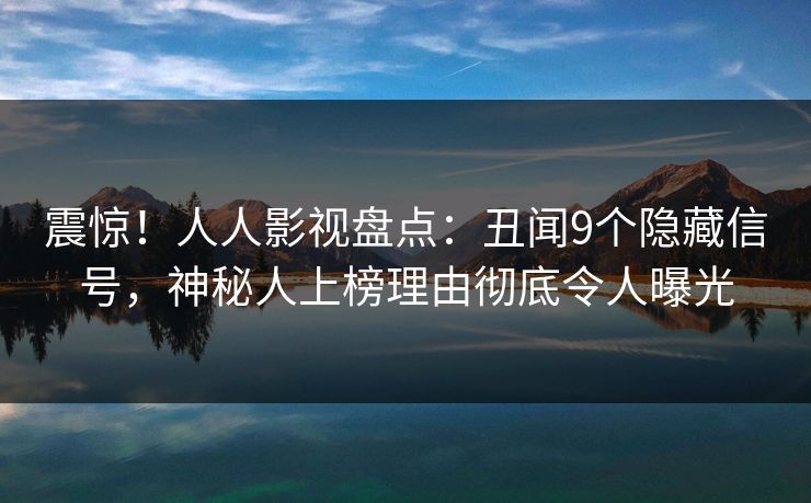 震惊！人人影视盘点：丑闻9个隐藏信号，神秘人上榜理由彻底令人曝光