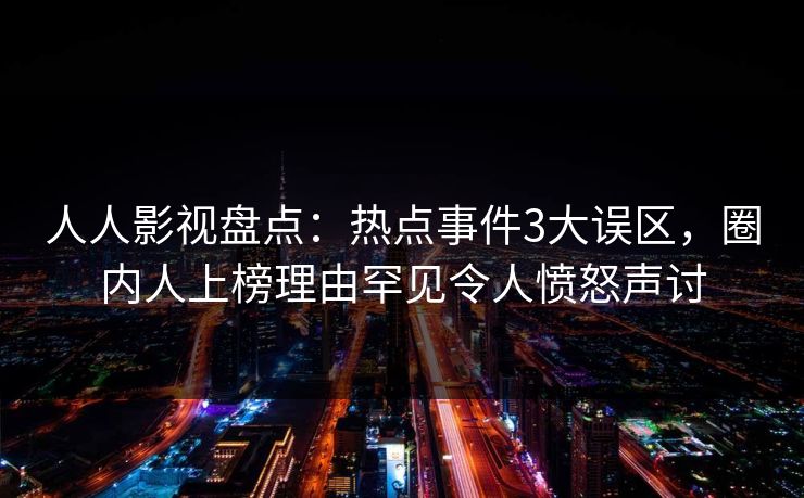 人人影视盘点：热点事件3大误区，圈内人上榜理由罕见令人愤怒声讨