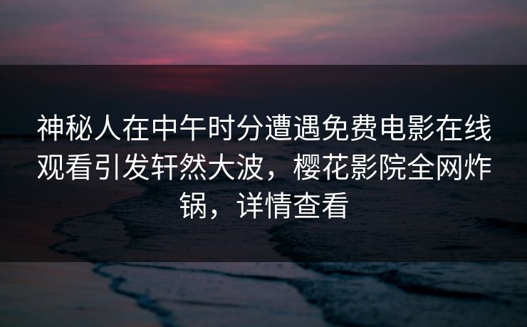 神秘人在中午时分遭遇免费电影在线观看引发轩然大波，樱花影院全网炸锅，详情查看