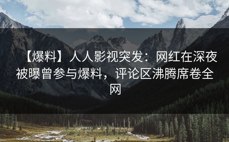 【爆料】人人影视突发：网红在深夜被曝曾参与爆料，评论区沸腾席卷全网