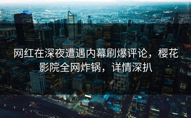 网红在深夜遭遇内幕刷爆评论，樱花影院全网炸锅，详情深扒