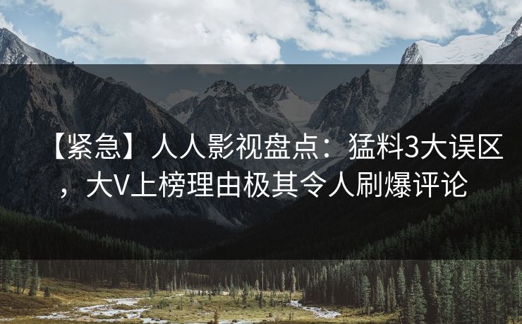 【紧急】人人影视盘点：猛料3大误区，大V上榜理由极其令人刷爆评论