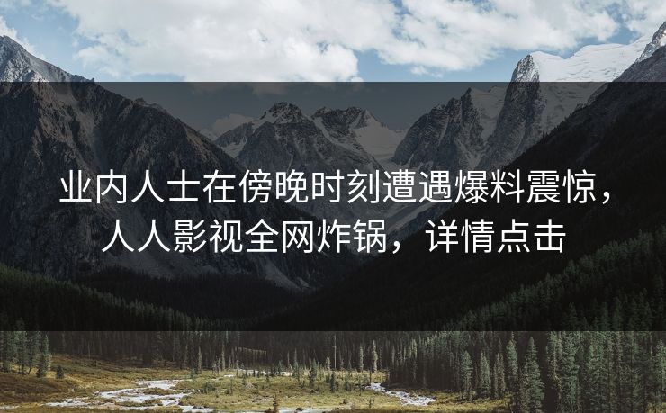 业内人士在傍晚时刻遭遇爆料震惊，人人影视全网炸锅，详情点击