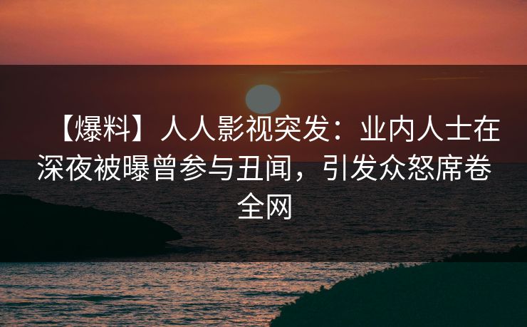 【爆料】人人影视突发：业内人士在深夜被曝曾参与丑闻，引发众怒席卷全网