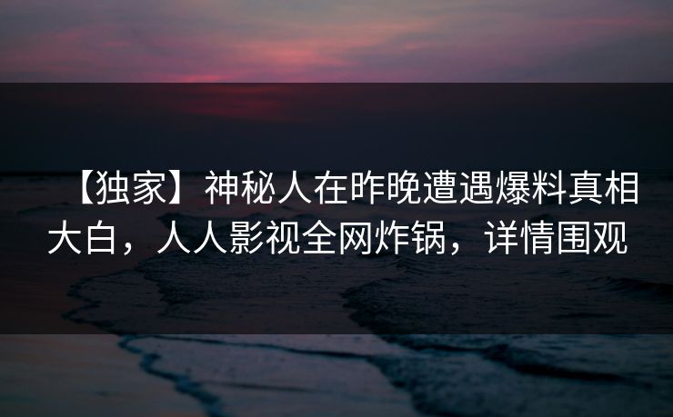 【独家】神秘人在昨晚遭遇爆料真相大白，人人影视全网炸锅，详情围观