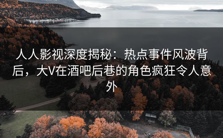 人人影视深度揭秘：热点事件风波背后，大V在酒吧后巷的角色疯狂令人意外