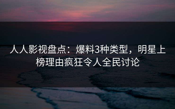人人影视盘点：爆料3种类型，明星上榜理由疯狂令人全民讨论