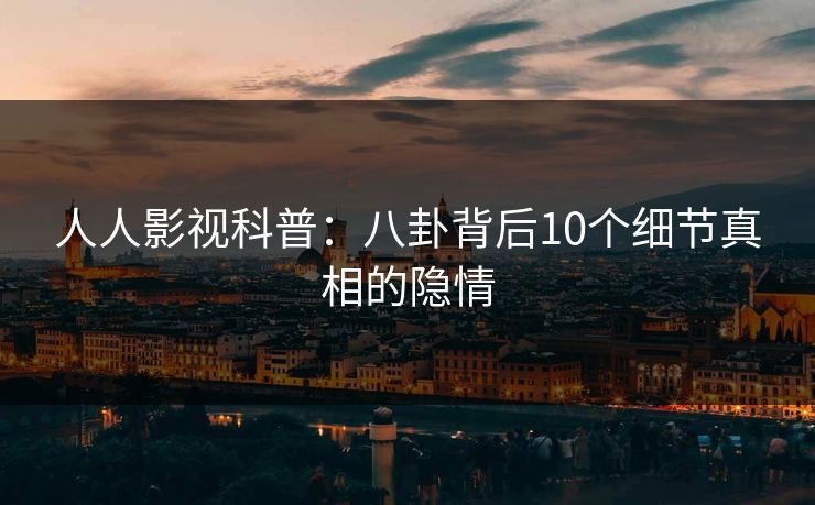 人人影视科普：八卦背后10个细节真相的隐情