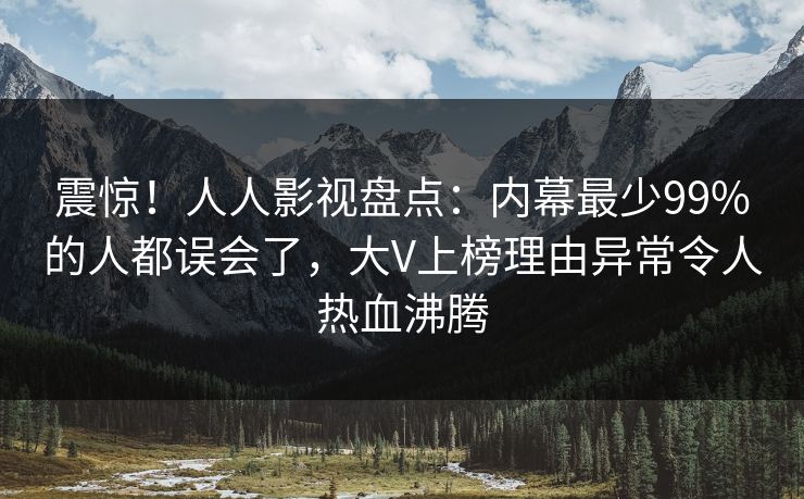 震惊！人人影视盘点：内幕最少99%的人都误会了，大V上榜理由异常令人热血沸腾