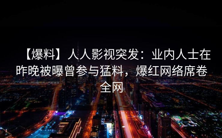 【爆料】人人影视突发：业内人士在昨晚被曝曾参与猛料，爆红网络席卷全网