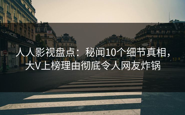 人人影视盘点：秘闻10个细节真相，大V上榜理由彻底令人网友炸锅