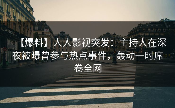 【爆料】人人影视突发：主持人在深夜被曝曾参与热点事件，轰动一时席卷全网