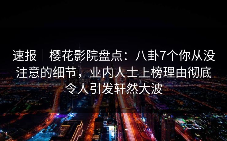 速报｜樱花影院盘点：八卦7个你从没注意的细节，业内人士上榜理由彻底令人引发轩然大波