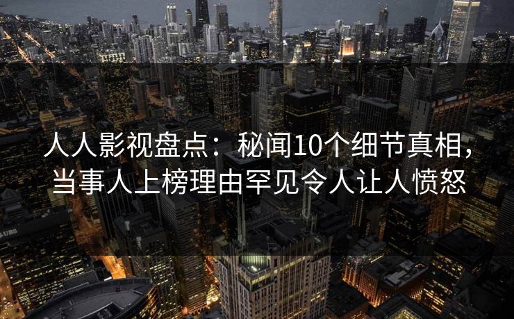 人人影视盘点：秘闻10个细节真相，当事人上榜理由罕见令人让人愤怒