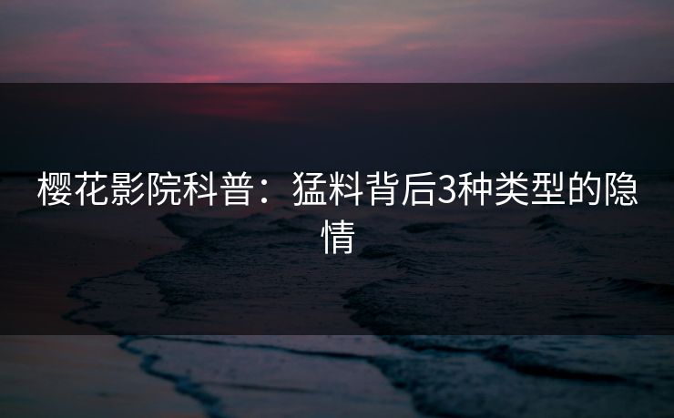 樱花影院科普：猛料背后3种类型的隐情