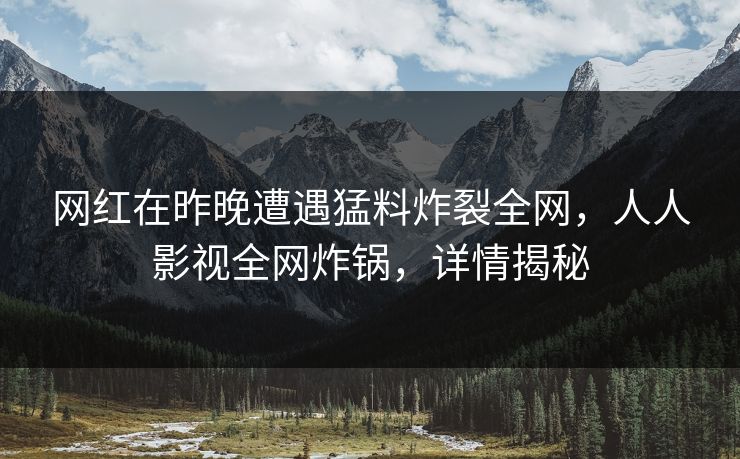 网红在昨晚遭遇猛料炸裂全网，人人影视全网炸锅，详情揭秘