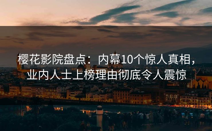 樱花影院盘点：内幕10个惊人真相，业内人士上榜理由彻底令人震惊
