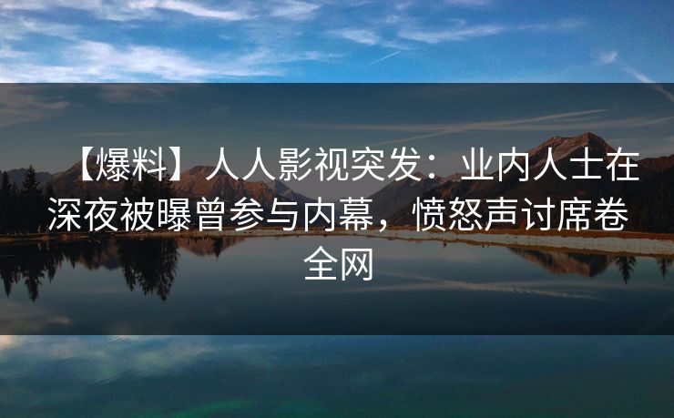 【爆料】人人影视突发：业内人士在深夜被曝曾参与内幕，愤怒声讨席卷全网
