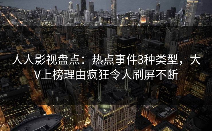 人人影视盘点：热点事件3种类型，大V上榜理由疯狂令人刷屏不断
