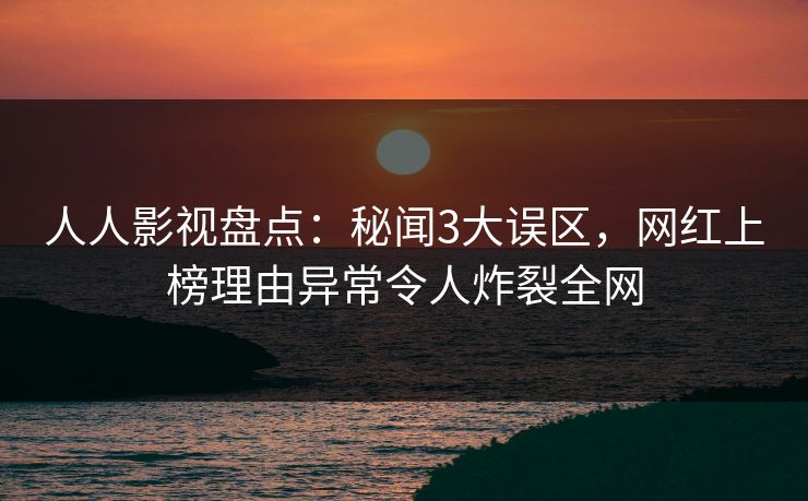 人人影视盘点：秘闻3大误区，网红上榜理由异常令人炸裂全网