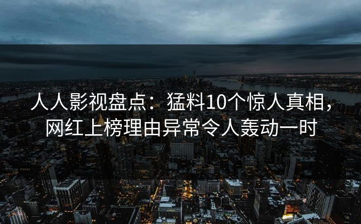 人人影视盘点：猛料10个惊人真相，网红上榜理由异常令人轰动一时