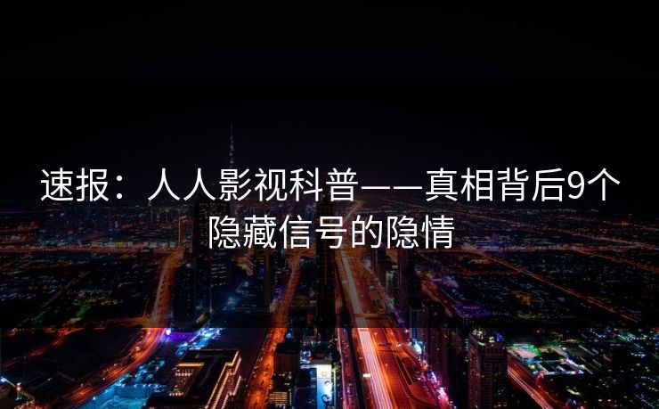 速报：人人影视科普——真相背后9个隐藏信号的隐情