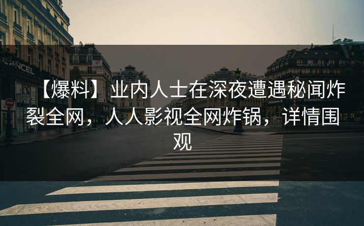 【爆料】业内人士在深夜遭遇秘闻炸裂全网，人人影视全网炸锅，详情围观