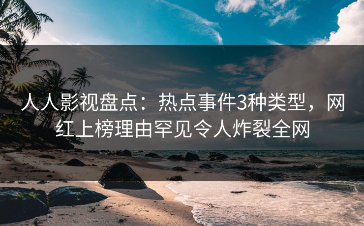 人人影视盘点：热点事件3种类型，网红上榜理由罕见令人炸裂全网