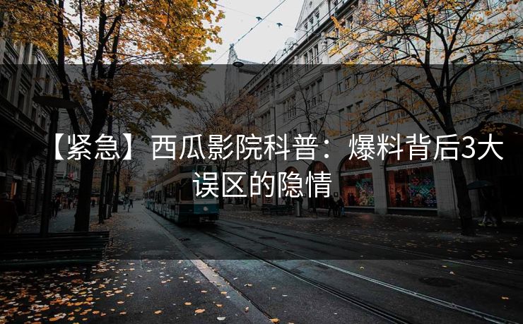 【紧急】西瓜影院科普：爆料背后3大误区的隐情