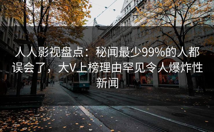 人人影视盘点：秘闻最少99%的人都误会了，大V上榜理由罕见令人爆炸性新闻