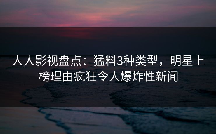 人人影视盘点：猛料3种类型，明星上榜理由疯狂令人爆炸性新闻