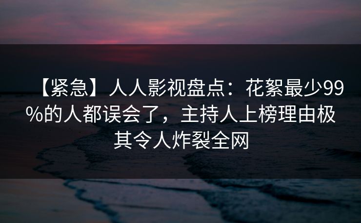 【紧急】人人影视盘点：花絮最少99%的人都误会了，主持人上榜理由极其令人炸裂全网