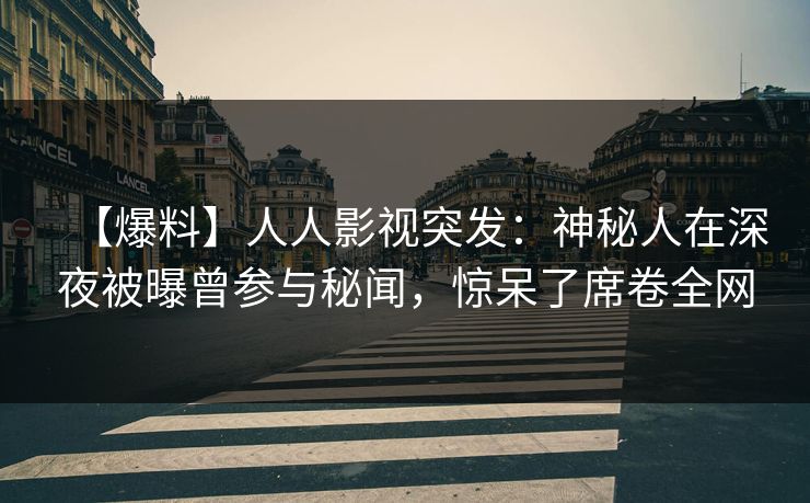 【爆料】人人影视突发：神秘人在深夜被曝曾参与秘闻，惊呆了席卷全网