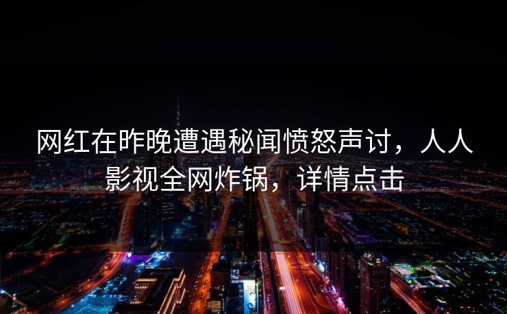 网红在昨晚遭遇秘闻愤怒声讨，人人影视全网炸锅，详情点击