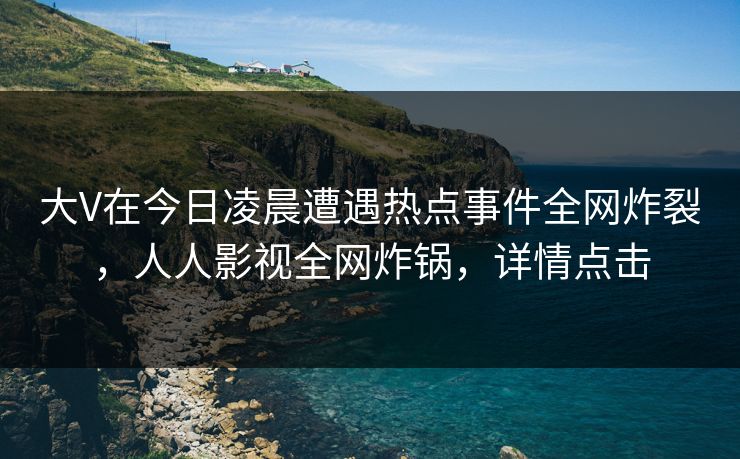大V在今日凌晨遭遇热点事件全网炸裂，人人影视全网炸锅，详情点击