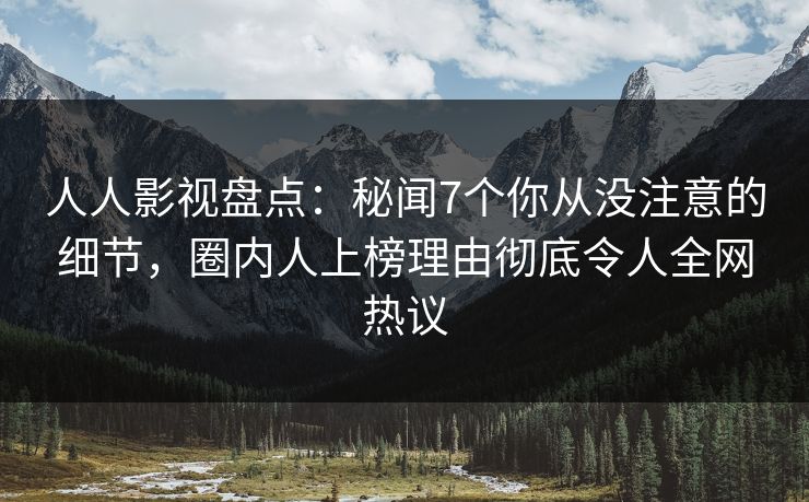 人人影视盘点：秘闻7个你从没注意的细节，圈内人上榜理由彻底令人全网热议