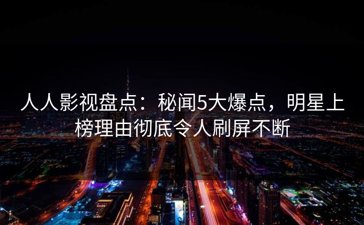 人人影视盘点：秘闻5大爆点，明星上榜理由彻底令人刷屏不断