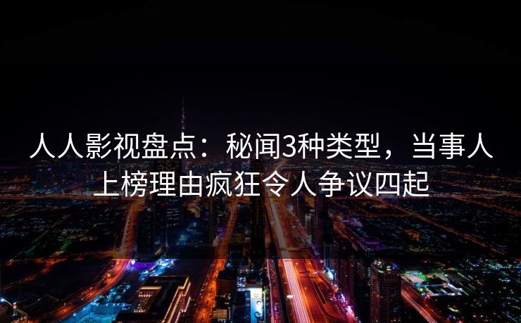 人人影视盘点：秘闻3种类型，当事人上榜理由疯狂令人争议四起