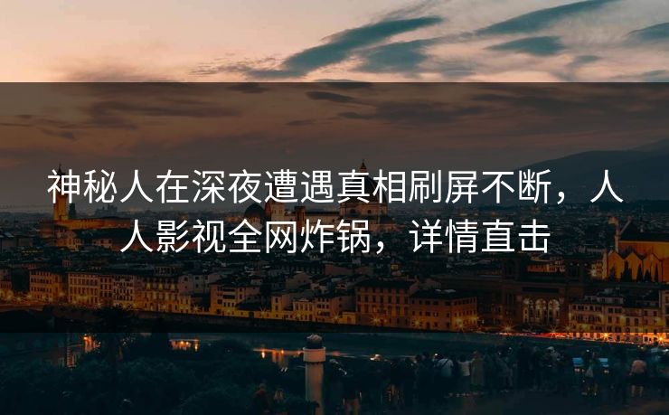 神秘人在深夜遭遇真相刷屏不断，人人影视全网炸锅，详情直击