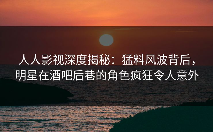 人人影视深度揭秘:猛料风波背后,明星在酒吧后巷的角色疯狂令人意外 人人影视深度揭秘:猛料风波背后,明星在酒吧后巷的角色疯狂令人意外