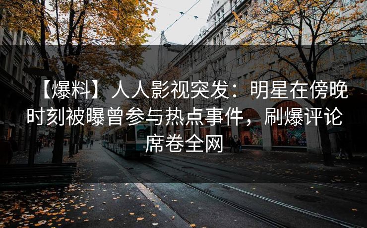 【爆料】人人影视突发：明星在傍晚时刻被曝曾参与热点事件，刷爆评论席卷全网