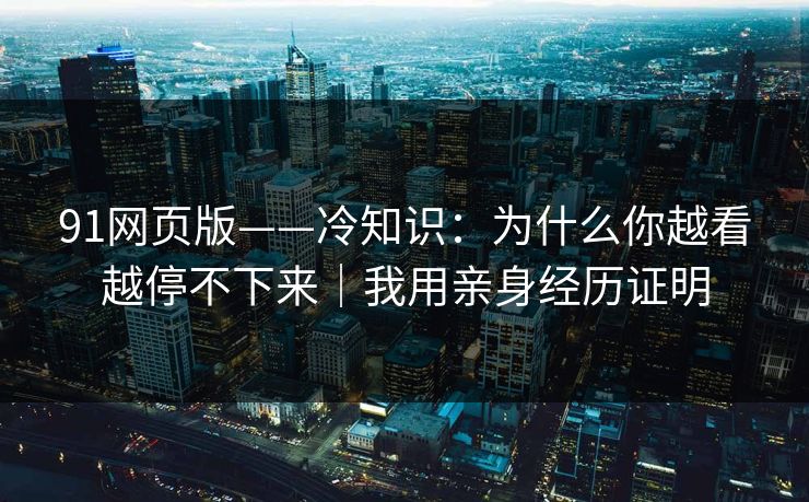 91网页版——冷知识：为什么你越看越停不下来｜我用亲身经历证明