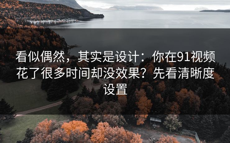 看似偶然，其实是设计：你在91视频花了很多时间却没效果？先看清晰度设置