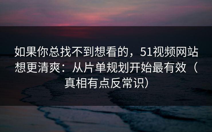 如果你总找不到想看的，51视频网站想更清爽：从片单规划开始最有效（真相有点反常识）
