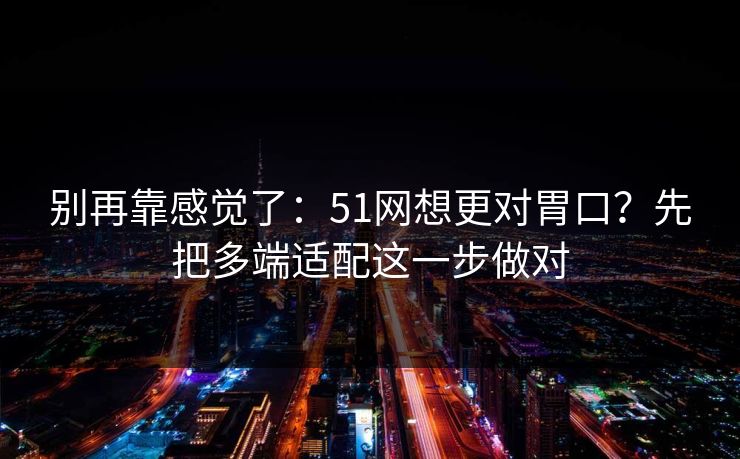 别再靠感觉了：51网想更对胃口？先把多端适配这一步做对