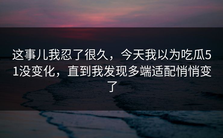 这事儿我忍了很久，今天我以为吃瓜51没变化，直到我发现多端适配悄悄变了