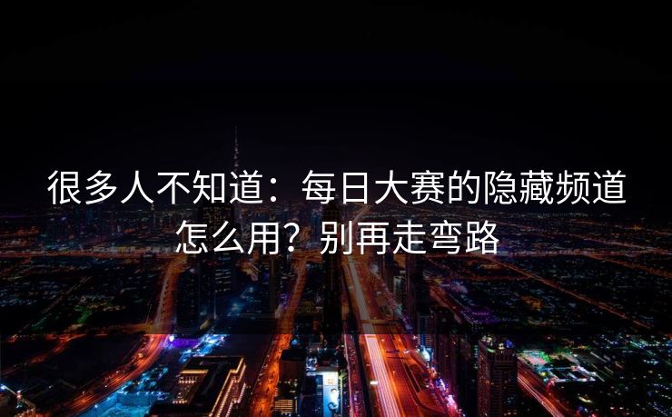 很多人不知道：每日大赛的隐藏频道怎么用？别再走弯路